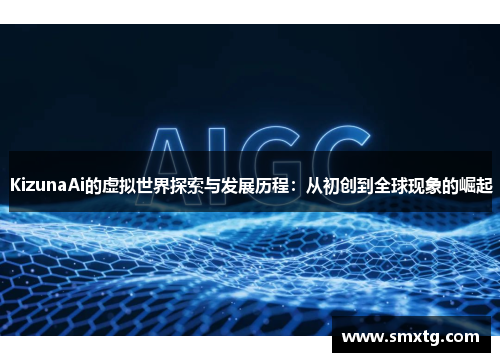 KizunaAi的虚拟世界探索与发展历程:从初创到全球现象的崛起 KizunaAi的虚拟世界探索与发展历程:从初创到全球现象的崛起