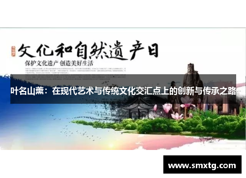 叶名山薰:在现代艺术与传统文化交汇点上的创新与传承之路 叶名山薰:在现代艺术与传统文化交汇点上的创新与传承之路