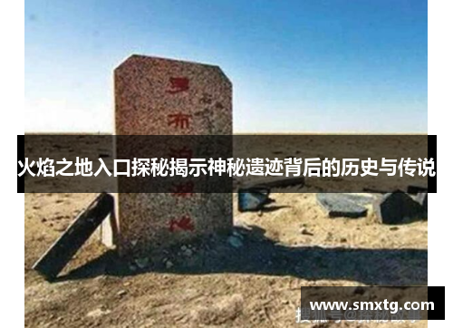 火焰之地入口探秘揭示神秘遗迹背后的历史与传说 火焰之地入口探秘揭示神秘遗迹背后的历史与传说