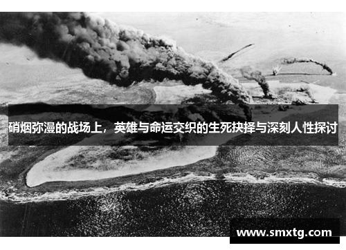 硝烟弥漫的战场上,英雄与命运交织的生死抉择与深刻人性探讨 硝烟弥漫的战场上,英雄与命运交织的生死抉择与深刻人性探讨